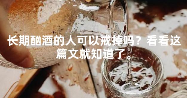 长期酗酒的人可以戒掉吗？看看这篇文就知道了。