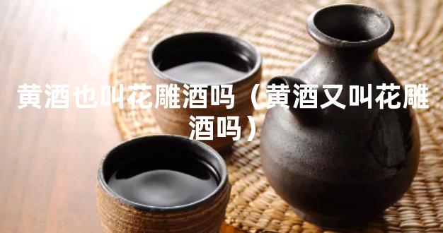 黄酒也叫花雕酒吗（黄酒又叫花雕酒吗）